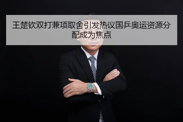 王楚钦双打兼项取舍引发热议国乒奥运资源分配成为焦点