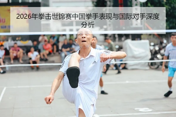2026年拳击世锦赛中国拳手表现与国际对手深度分析