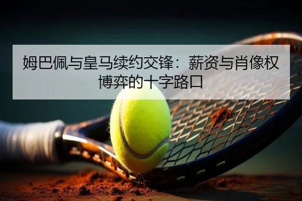 姆巴佩与皇马续约交锋：薪资与肖像权博弈的十字路口