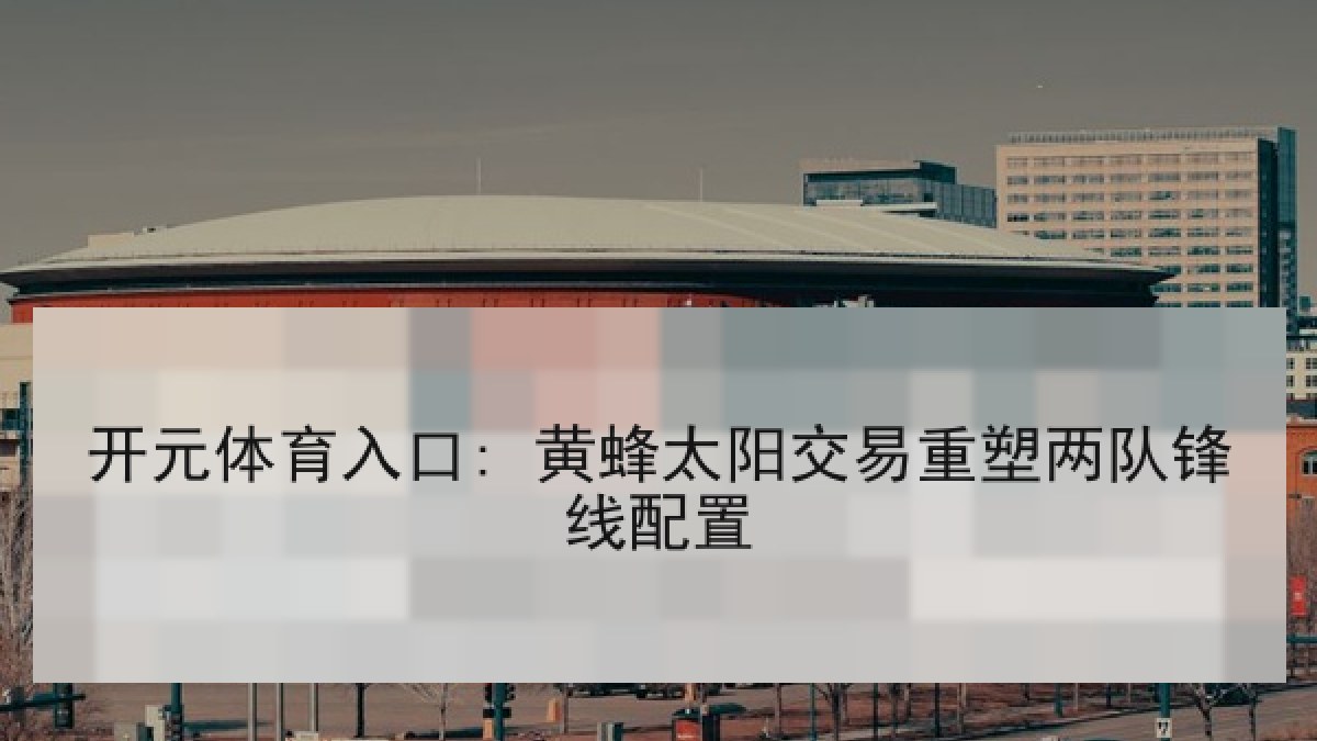 开元体育入口: 黄蜂太阳交易重塑两队锋线配置 开元体育入口: 黄蜂太阳交易重塑两队锋线配置