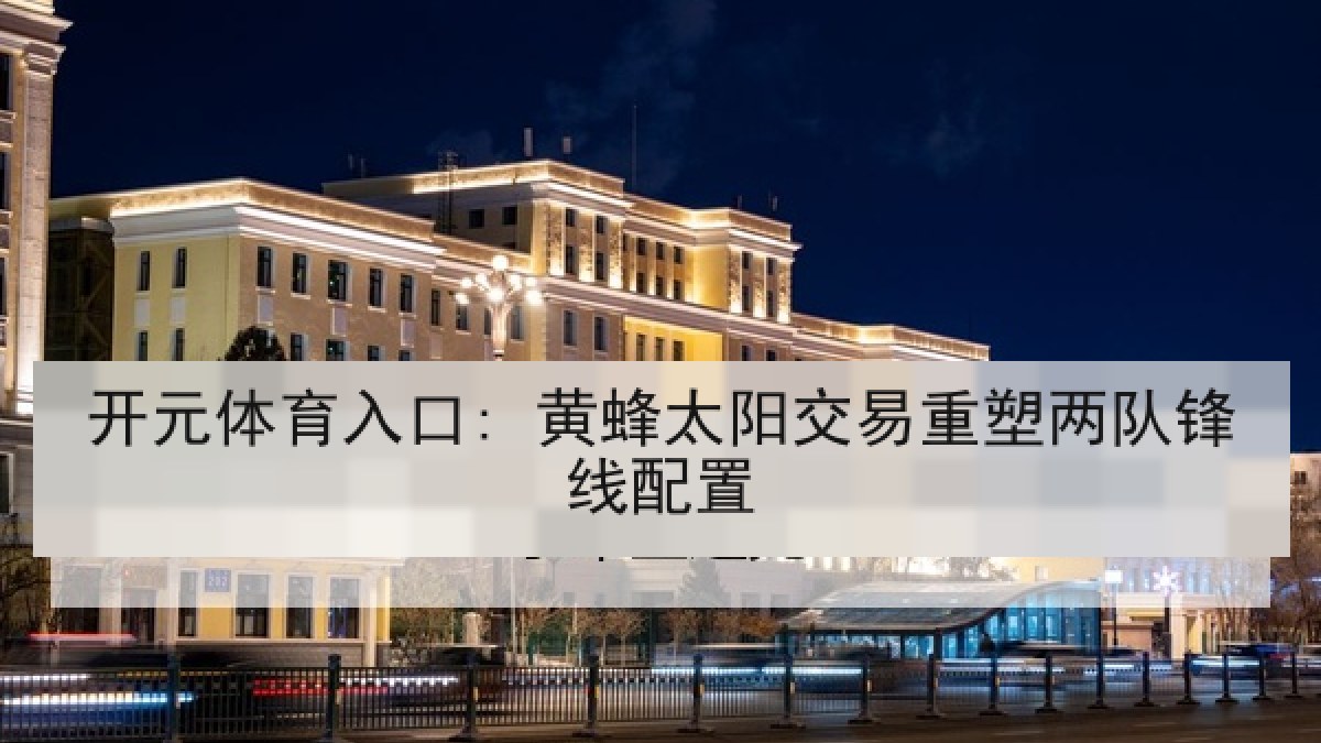 开元体育入口: 黄蜂太阳交易重塑两队锋线配置 开元体育入口: 黄蜂太阳交易重塑两队锋线配置