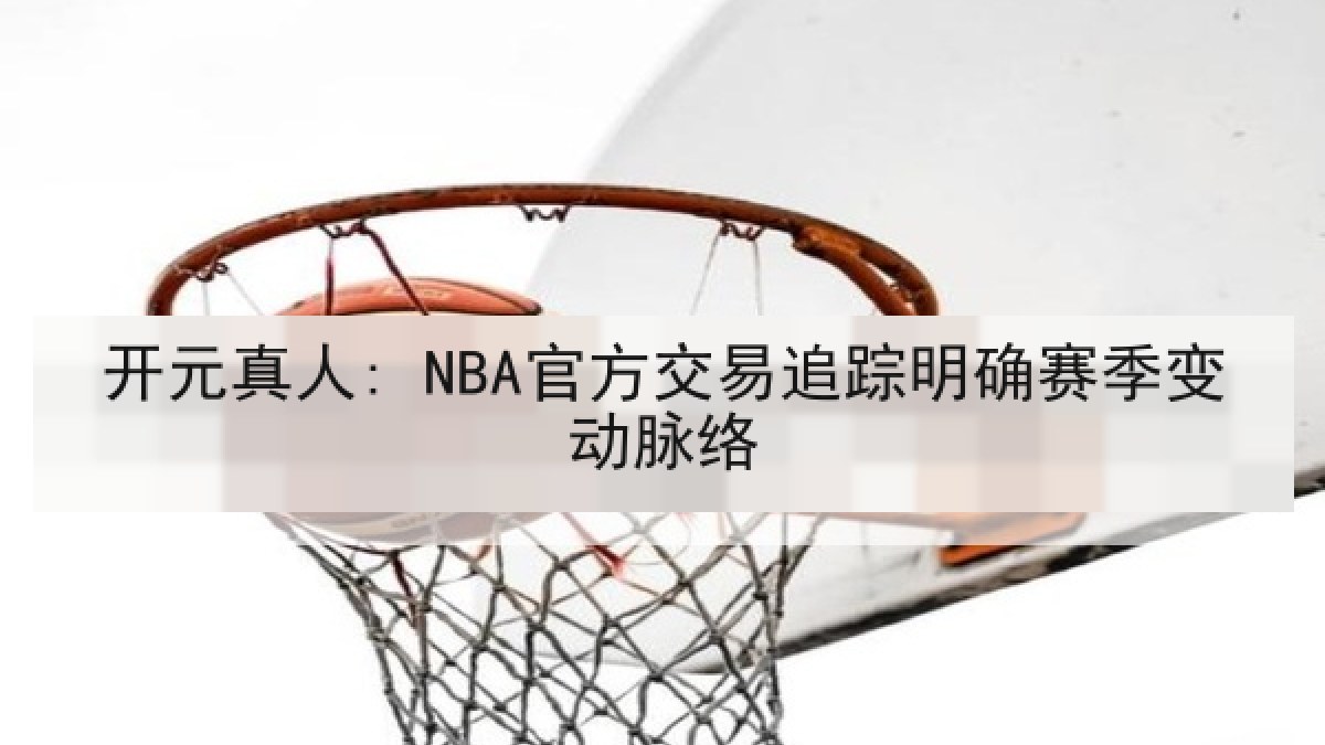 开元真人: NBA官方交易追踪明确赛季变动脉络