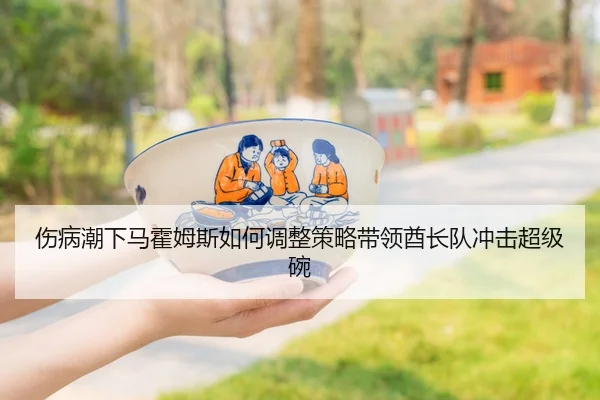 伤病潮下马霍姆斯如何调整策略带领酋长队冲击超级碗