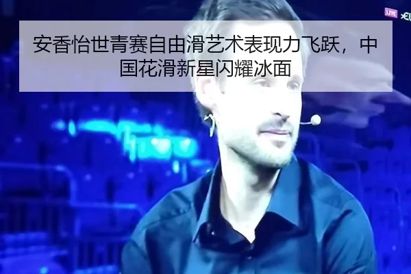 安香怡世青赛自由滑艺术表现力飞跃，中国花滑新星闪耀冰面