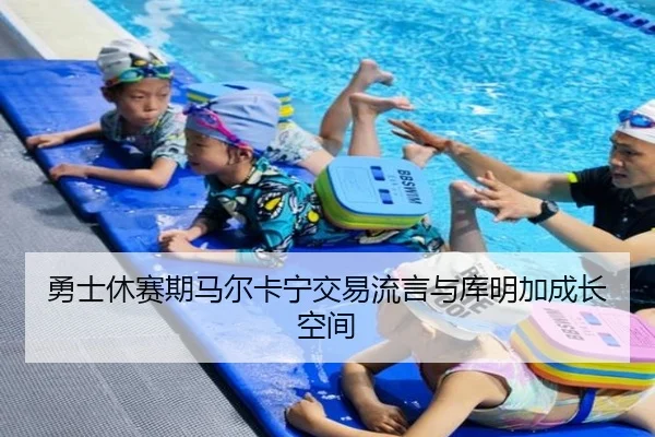 勇士休赛期马尔卡宁交易流言与库明加成长空间