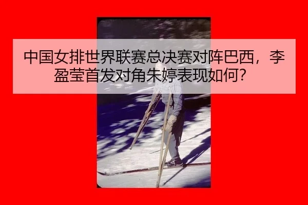 中国女排世界联赛总决赛对阵巴西，李盈莹首发对角朱婷表现如何？