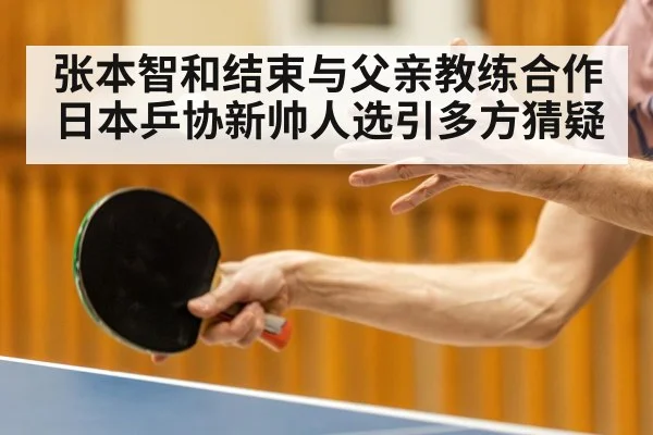 张本智和结束与父亲教练合作 日本乒协新帅人选引多方猜疑