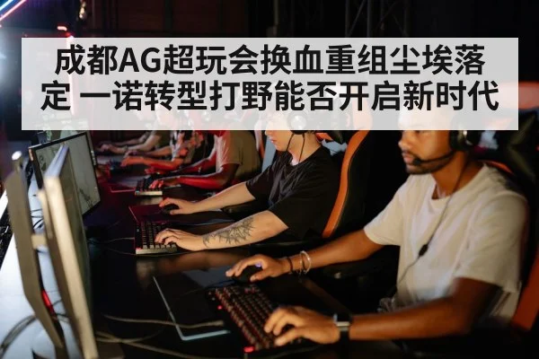成都AG超玩会换血重组尘埃落定 一诺转型打野能否开启新时代