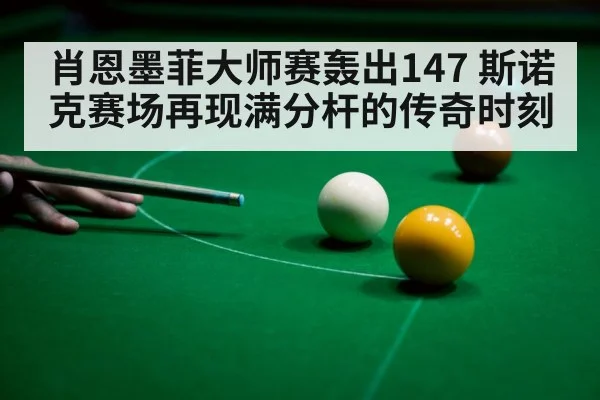 肖恩墨菲大师赛轰出147 斯诺克赛场再现满分杆的传奇时刻